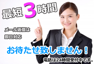 最短3時間 メール返信は即日対応 お待たせ致しません 電話は24時間受付中