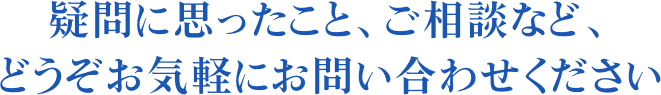 疑問に思ったこと、ご相談など、どうぞお気軽にお問い合わせください