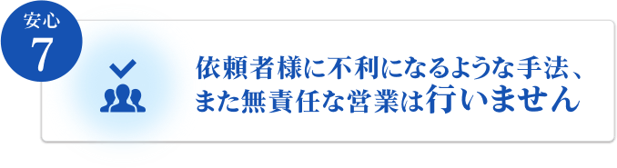 依頼者様に不利になるような手法、また無責任な営業は行いません