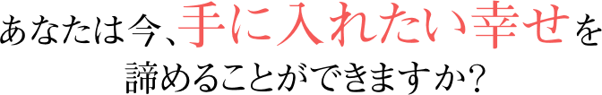 あなたは今、手に入れたい幸せを諦めることができますか？