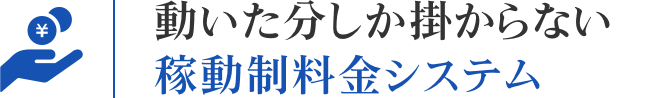 動いた分しか掛からない稼動制料金システム