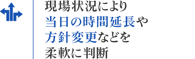 現場状況により当日の時間延長や方針変更などを柔軟に判断