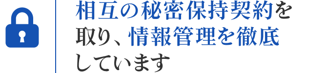 相互の秘密保持契約を取り情報管理を徹底しています